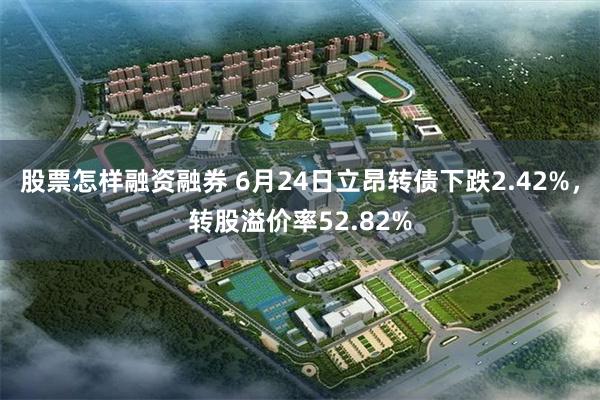 股票怎样融资融券 6月24日立昂转债下跌2.42%，转股溢价率52.82%