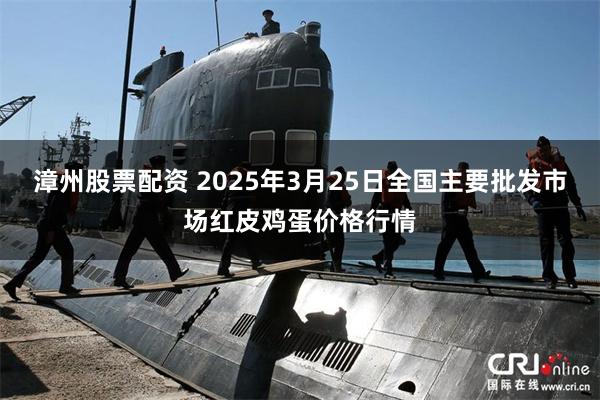 漳州股票配资 2025年3月25日全国主要批发市场红皮鸡蛋价格行情