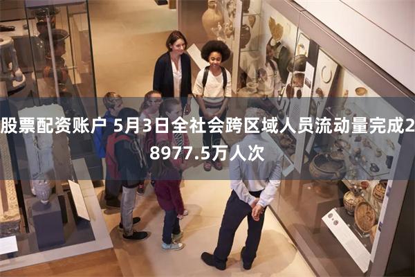 股票配资账户 5月3日全社会跨区域人员流动量完成28977.5万人次