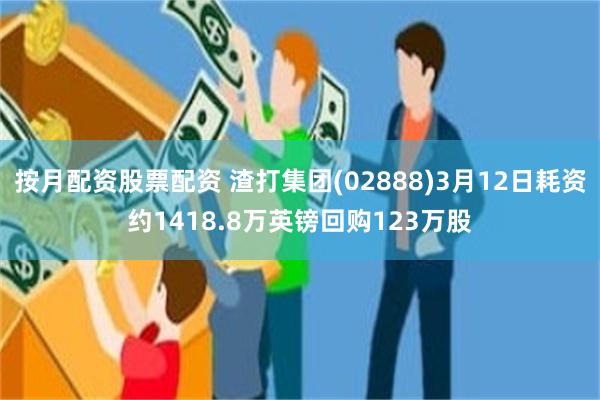 按月配资股票配资 渣打集团(02888)3月12日耗资约1418.8万英镑回购123万股