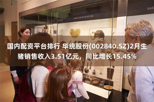 国内配资平台排行 华统股份(002840.SZ)2月生猪销售收入3.51亿元，同比增长15.45%