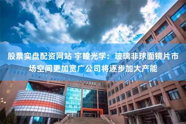 股票实盘配资网站 宇瞳光学：玻璃非球面镜片市场空间更加宽广公司将逐步加大产能