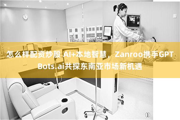怎么样配资炒股 AI+本地智慧，Zanroo携手GPTBots.ai共探东南亚市场新机遇