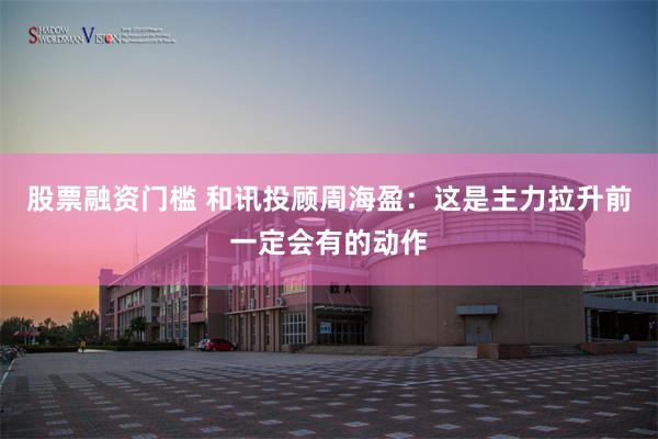 股票融资门槛 和讯投顾周海盈：这是主力拉升前一定会有的动作