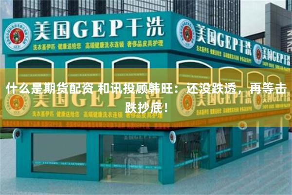 什么是期货配资 和讯投顾韩旺：还没跌透，再等击跌抄底！