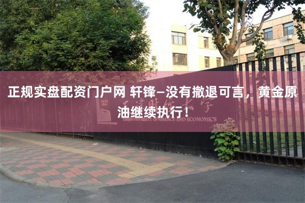 正规实盘配资门户网 轩锋—没有撤退可言，黄金原油继续执行！