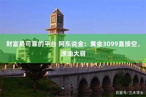 财富最可靠的平台 阿东说金：黄金3099直接空，原油大弱