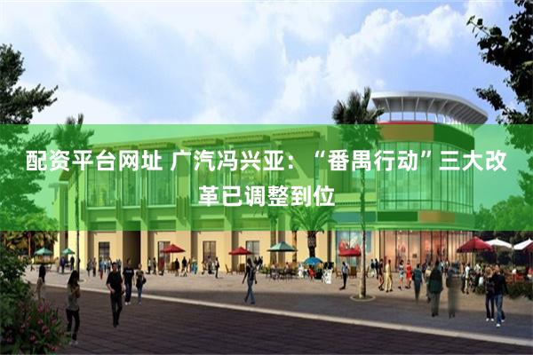 配资平台网址 广汽冯兴亚：“番禺行动”三大改革已调整到位