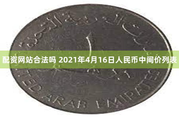 配资网站合法吗 2021年4月16日人民币中间价列表