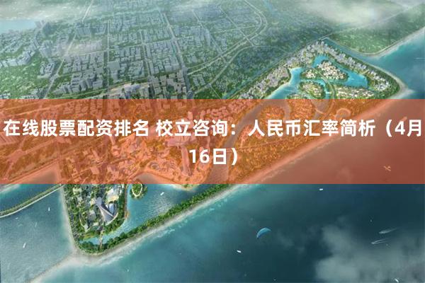 在线股票配资排名 校立咨询：人民币汇率简析（4月16日）