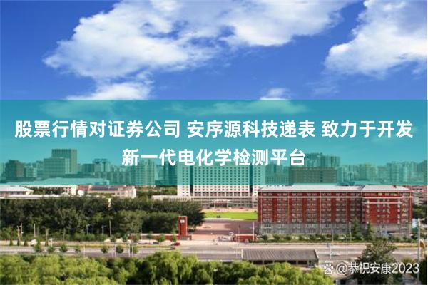 股票行情对证券公司 安序源科技递表 致力于开发新一代电化学检测平台