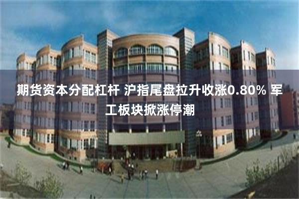 期货资本分配杠杆 沪指尾盘拉升收涨0.80% 军工板块掀涨停潮