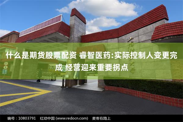 什么是期货股票配资 睿智医药:实际控制人变更完成 经营迎来重要拐点