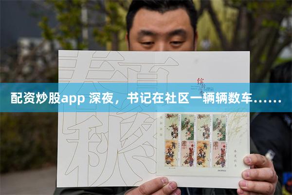 配资炒股app 深夜，书记在社区一辆辆数车……