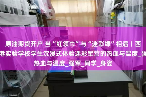 原油期货开户 当“红领巾”与“迷彩绿”相遇丨西安交大附中空港实验学校学生沉浸式体验迷彩军营的热血与温度_强军_同学_身姿