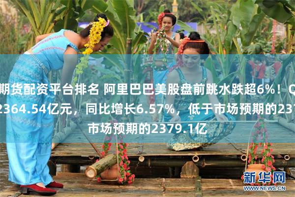 期货配资平台排名 阿里巴巴美股盘前跳水跌超6%！Q4营收2364.54亿元，同比增长6.57%，低于市场预期的2379.1亿