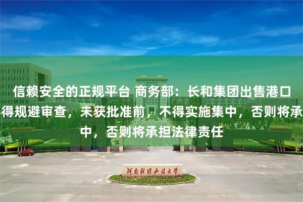 信赖安全的正规平台 商务部：长和集团出售港口交易各方不得规避审查，未获批准前，不得实施集中，否则将承担法律责任