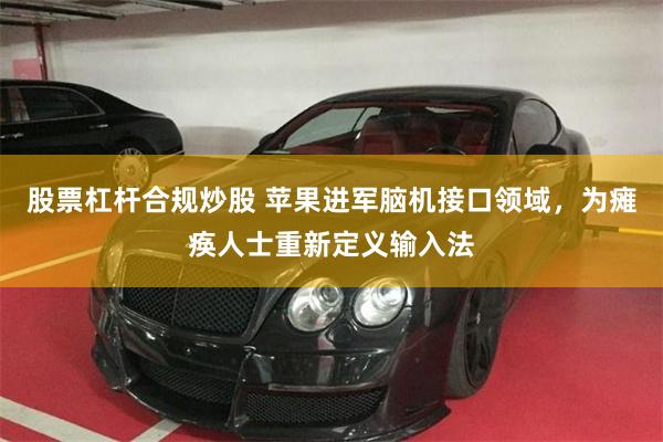 股票杠杆合规炒股 苹果进军脑机接口领域，为瘫痪人士重新定义输入法