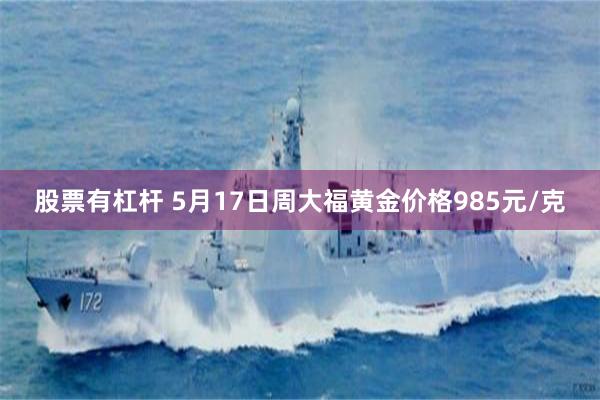 股票有杠杆 5月17日周大福黄金价格985元/克