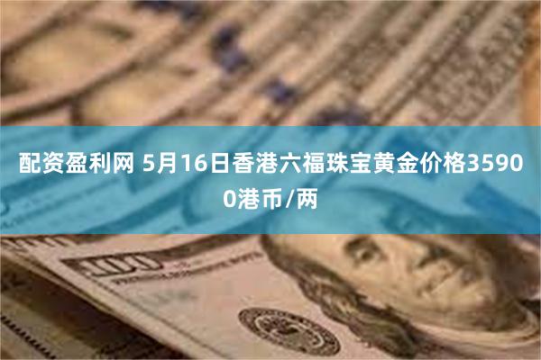 配资盈利网 5月16日香港六福珠宝黄金价格35900港币/两