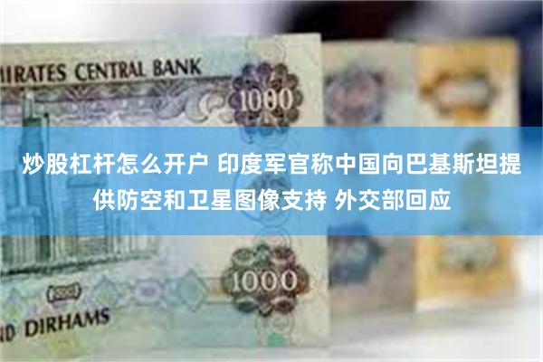 炒股杠杆怎么开户 印度军官称中国向巴基斯坦提供防空和卫星图像支持 外交部回应