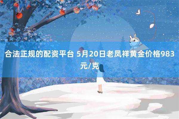 合法正规的配资平台 5月20日老凤祥黄金价格983元/克