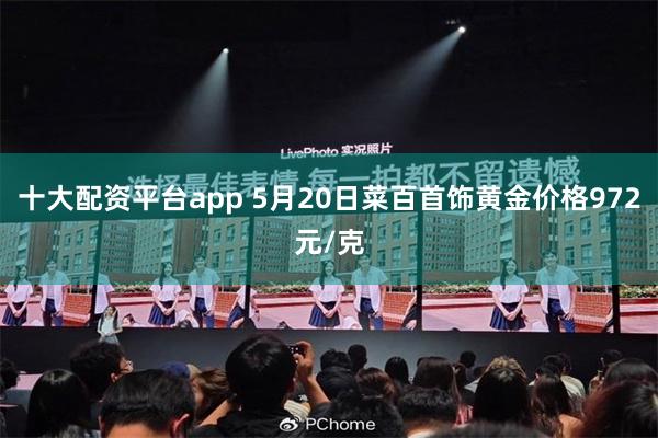 十大配资平台app 5月20日菜百首饰黄金价格972元/克