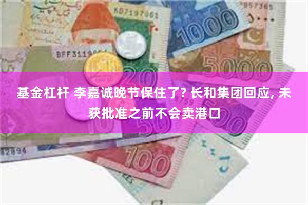 基金杠杆 李嘉诚晚节保住了? 长和集团回应, 未获批准之前不会卖港口