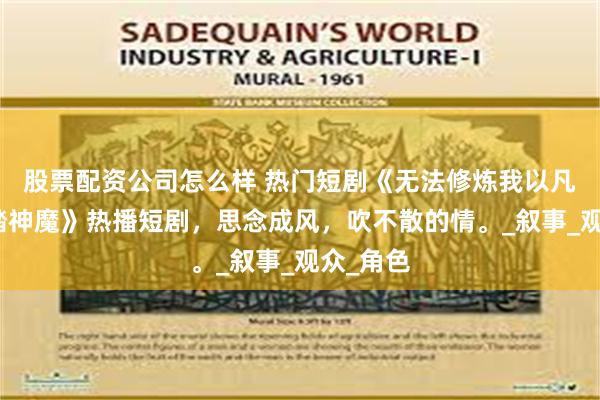 股票配资公司怎么样 热门短剧《无法修炼我以凡人躯脚踏神魔》热播短剧，思念成风，吹不散的情。_叙事_观众_角色