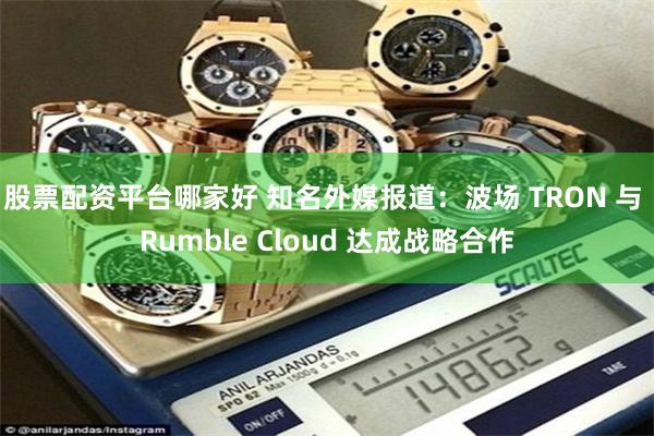 股票配资平台哪家好 知名外媒报道：波场 TRON 与 Rumble Cloud 达成战略合作
