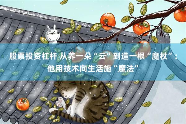 股票投资杠杆 从养一朵“云”到造一根“魔杖”：他用技术向生活施“魔法”