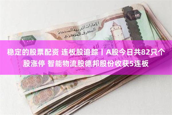 稳定的股票配资 连板股追踪丨A股今日共82只个股涨停 智能物流股德邦股份收获5连板