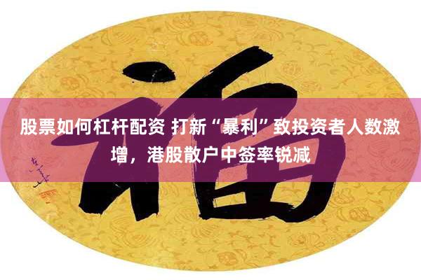 股票如何杠杆配资 打新“暴利”致投资者人数激增，港股散户中签率锐减