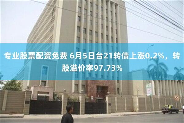 专业股票配资免费 6月5日台21转债上涨0.2%，转股溢价率97.73%