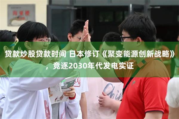 贷款炒股贷款时间 日本修订《聚变能源创新战略》，竞逐2030年代发电实证
