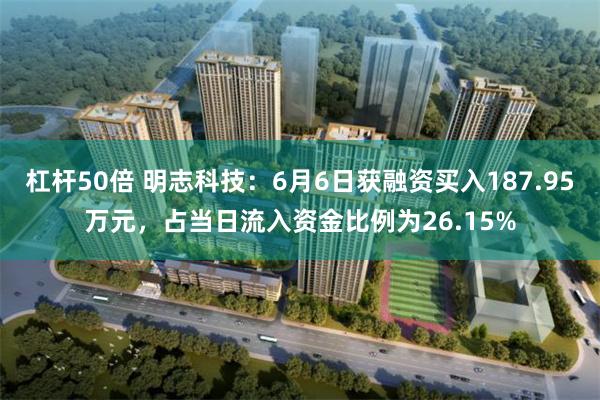 杠杆50倍 明志科技：6月6日获融资买入187.95万元，占当日流入资金比例为26.15%