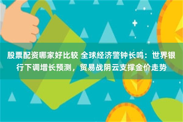 股票配资哪家好比较 全球经济警钟长鸣：世界银行下调增长预测，贸易战阴云支撑金价走势