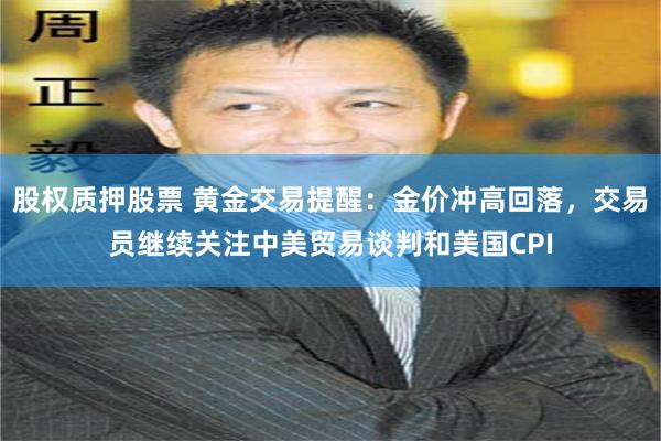 股权质押股票 黄金交易提醒：金价冲高回落，交易员继续关注中美贸易谈判和美国CPI
