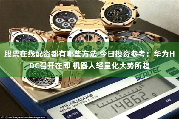 股票在线配资都有哪些方法 今日投资参考：华为HDC召开在即 机器人轻量化大势所趋