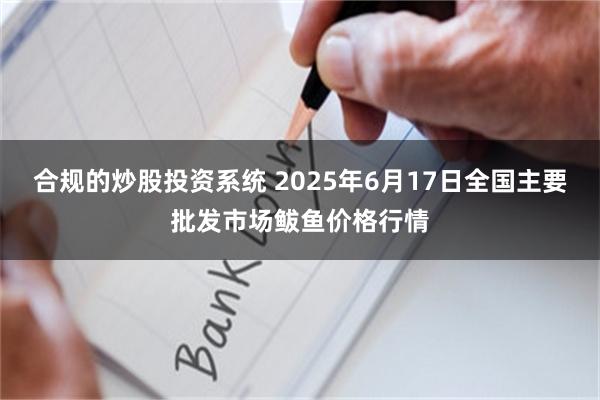 合规的炒股投资系统 2025年6月17日全国主要批发市场鲅鱼价格行情