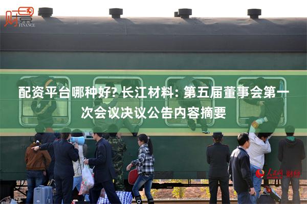 配资平台哪种好? 长江材料: 第五届董事会第一次会议决议公告内容摘要