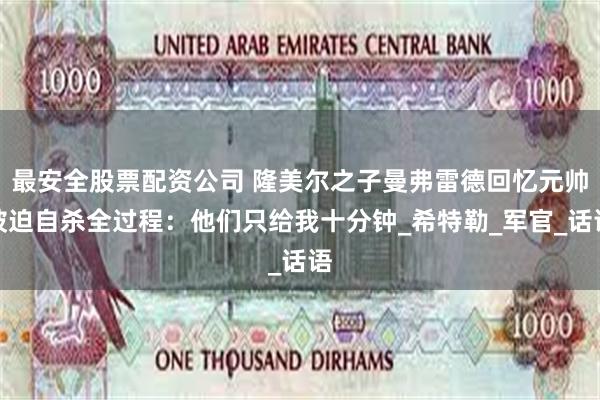 最安全股票配资公司 隆美尔之子曼弗雷德回忆元帅被迫自杀全过程：他们只给我十分钟_希特勒_军官_话语