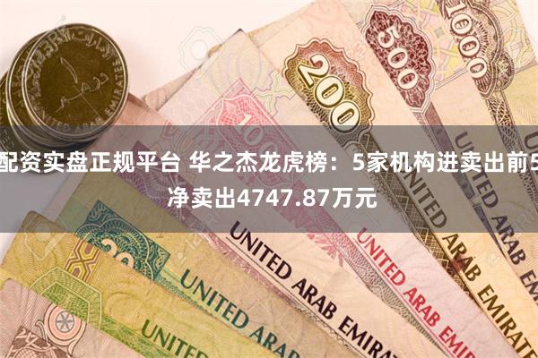 配资实盘正规平台 华之杰龙虎榜：5家机构进卖出前5 净卖出4747.87万元