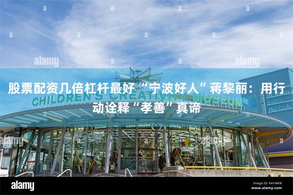 股票配资几倍杠杆最好 “宁波好人”蒋黎丽：用行动诠释“孝善”真谛