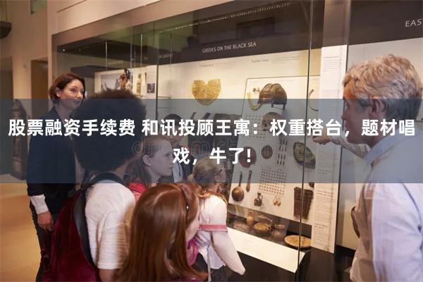 股票融资手续费 和讯投顾王寓：权重搭台，题材唱戏，牛了!