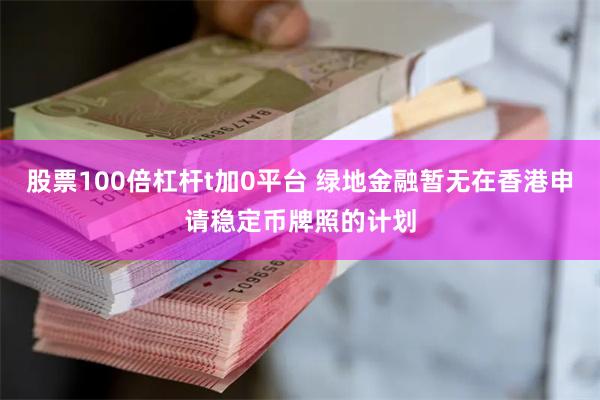 股票100倍杠杆t加0平台 绿地金融暂无在香港申请稳定币牌照的计划