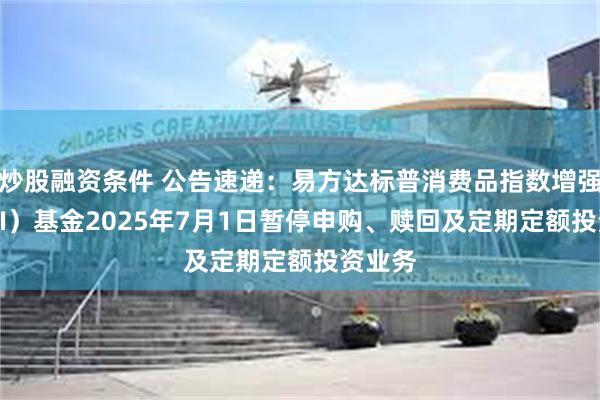 炒股融资条件 公告速递：易方达标普消费品指数增强（QDII）基金2025年7月1日暂停申购、赎回及定期定额投资业务