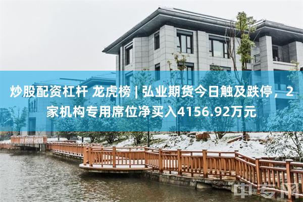 炒股配资杠杆 龙虎榜 | 弘业期货今日触及跌停，2家机构专用席位净买入4156.92万元