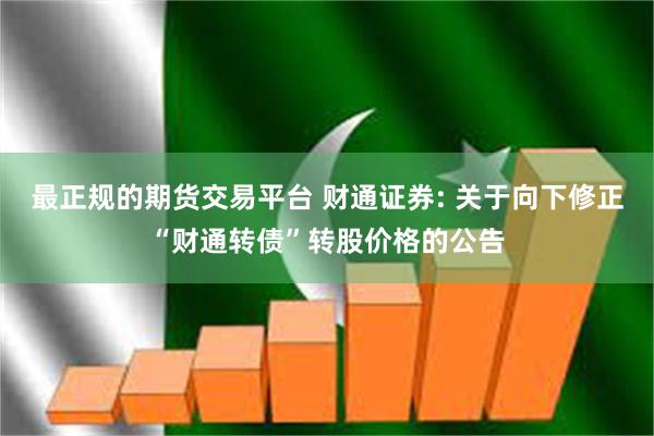 最正规的期货交易平台 财通证券: 关于向下修正“财通转债”转股价格的公告