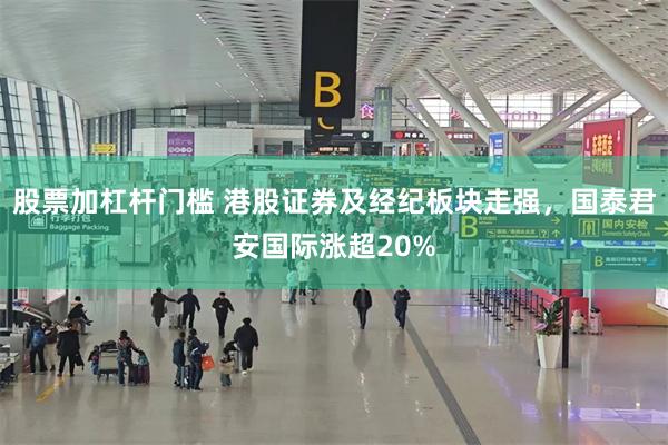 股票加杠杆门槛 港股证券及经纪板块走强，国泰君安国际涨超20%
